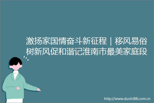 激扬家国情奋斗新征程｜移风易俗树新风促和谐记淮南市最美家庭段莉君家庭