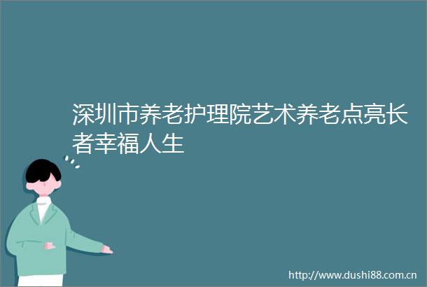 深圳市养老护理院艺术养老点亮长者幸福人生