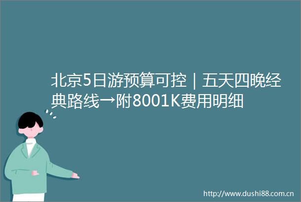 北京5日游预算可控｜五天四晚经典路线→附8001K费用明细
