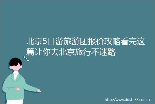 北京5日游旅游团报价攻略看完这篇让你去北京旅行不迷路