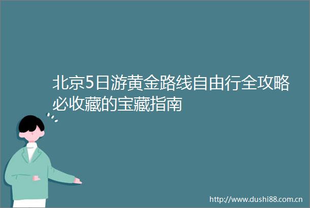 北京5日游黄金路线自由行全攻略必收藏的宝藏指南