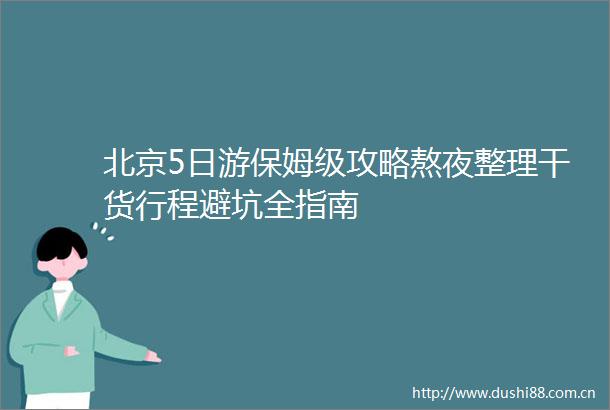 北京5日游保姆级攻略熬夜整理干货行程避坑全指南
