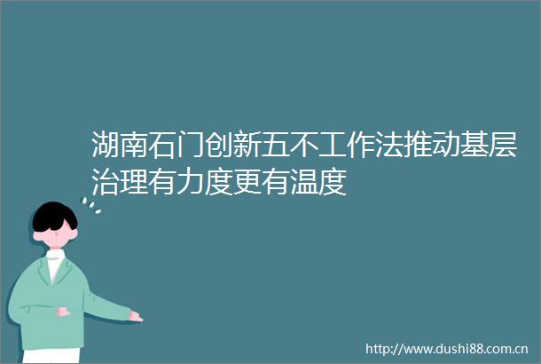 湖南石门创新五不工作法推动基层治理有力度更有温度