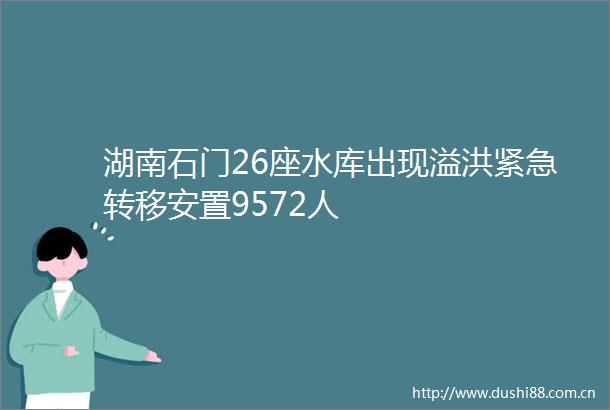 湖南石门26座水库出现溢洪紧急转移安置9572人