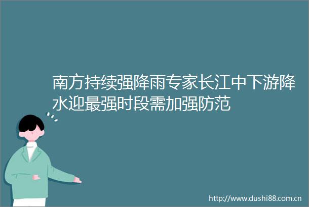 南方持续强降雨专家长江中下游降水迎最强时段需加强防范