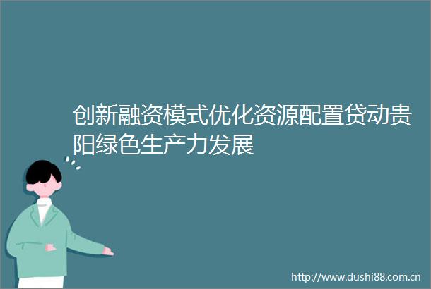 创新融资模式优化资源配置贷动贵阳绿色生产力发展