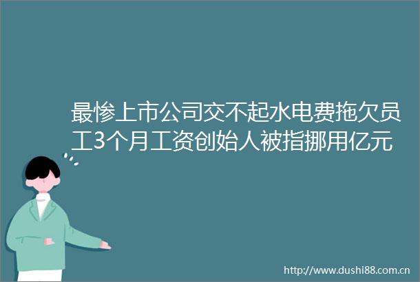 最惨上市公司交不起水电费拖欠员工3个月工资创始人被指挪用亿元资金