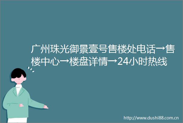 广州珠光御景壹号售楼处电话→售楼中心→楼盘详情→24小时热线电话