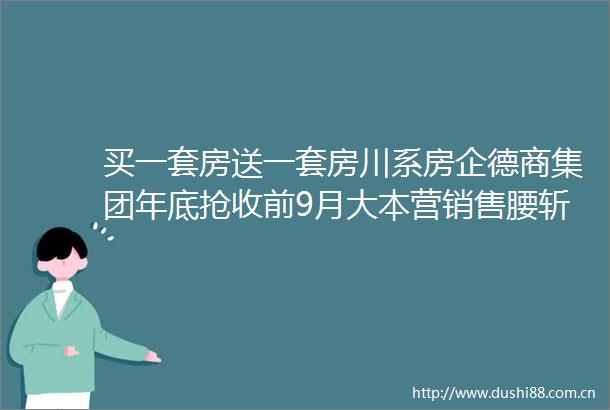 买一套房送一套房川系房企德商集团年底抢收前9月大本营销售腰斩