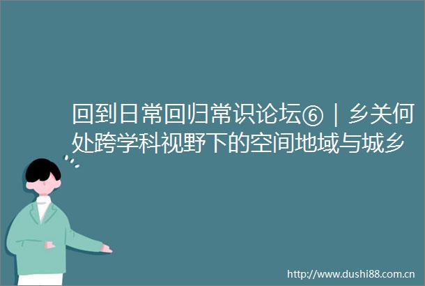 回到日常回归常识论坛⑥｜乡关何处跨学科视野下的空间地域与城乡