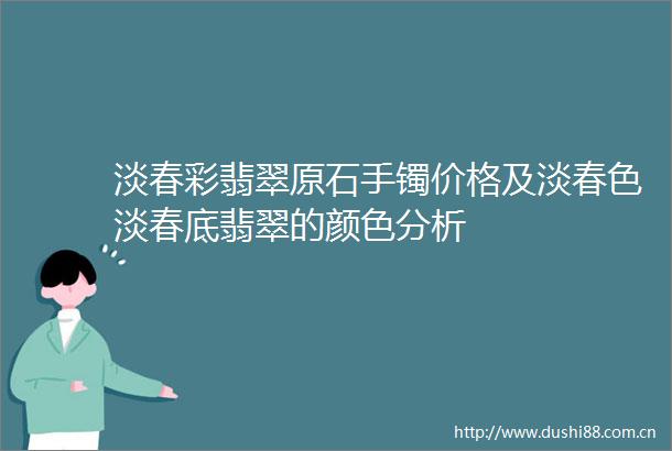 淡春彩翡翠原石手镯价格及淡春色淡春底翡翠的颜色分析