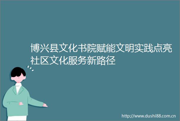 博兴县文化书院赋能文明实践点亮社区文化服务新路径
