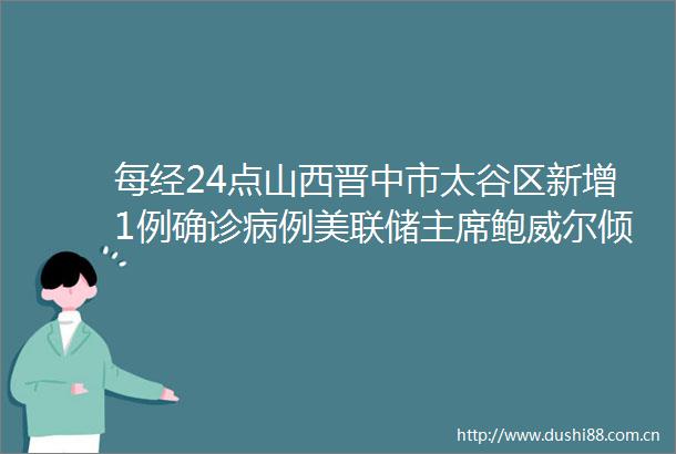 每经24点山西晋中市太谷区新增1例确诊病例美联储鲍威尔倾向于支持3月份加息25个基点加拿大加息至05