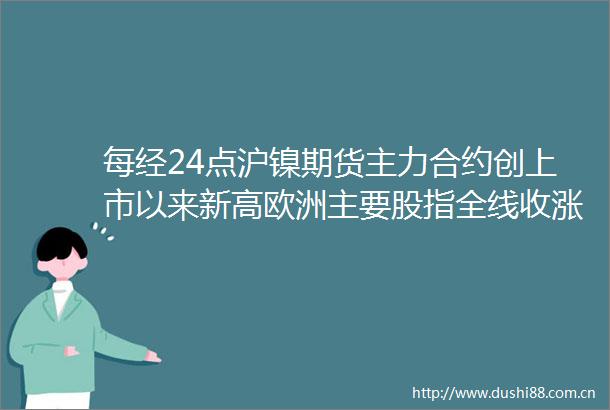 每经24点沪镍期货主力合约创上市以来新高欧洲主要股指全线收涨郭树清我国保险密度和保险深度仍须提高
