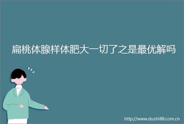 扁桃体腺样体肥大一切了之是最优解吗