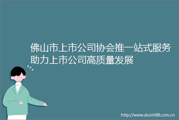 佛山市上市公司协会推一站式服务助力上市公司高质量发展