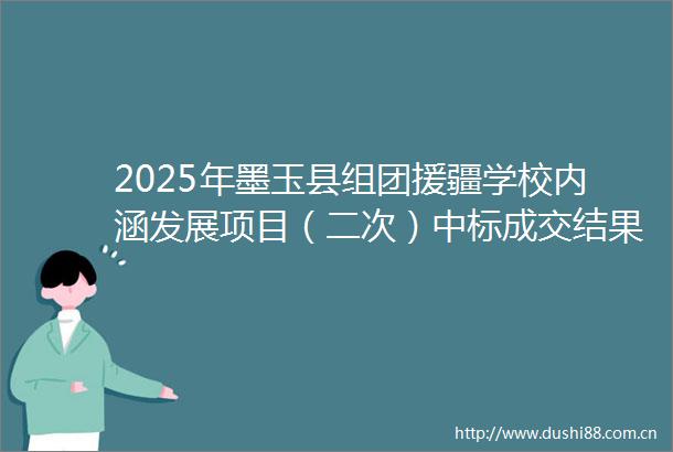 2025年墨玉县组团援疆学校内涵发展项目（二次）中标成交结果公告