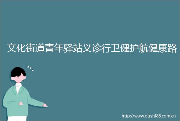 文化街道青年驿站义诊行卫健护航健康路