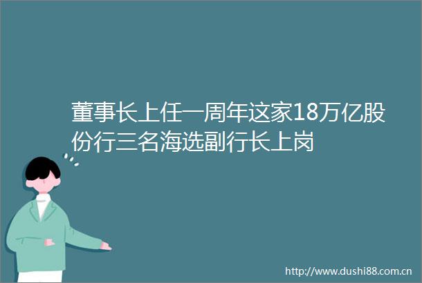 董事长上任一周年这家18万亿股份行三名海选副行长上岗