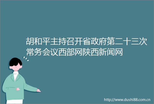 胡和平主持召开省第二十三次常务会议西部网陕西新闻网