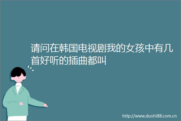 请问在韩国电视剧我的女孩中有几首好听的插曲都叫