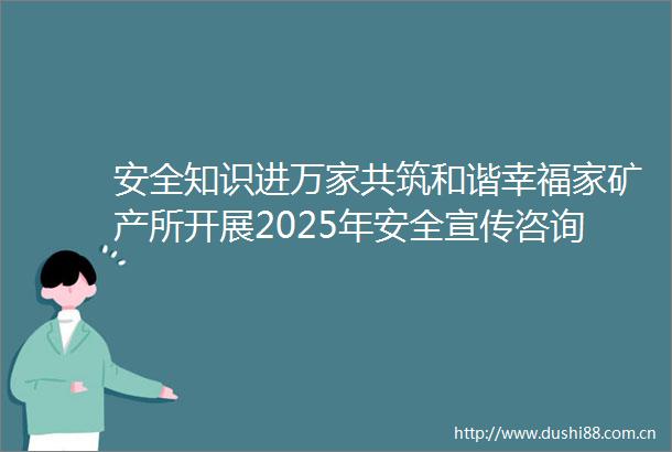 安全知识进万家共筑和谐幸福家矿产所开展2025年安全宣传咨询日活动