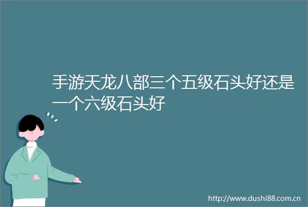 手游天龙八部三个五级石头好还是一个六级石头好