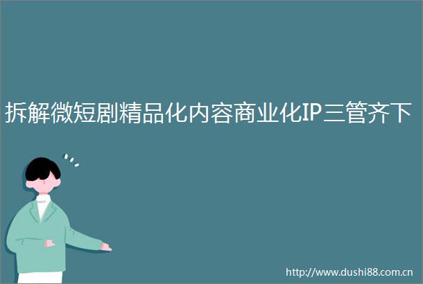 拆解微短剧精品化内容商业化IP三管齐下