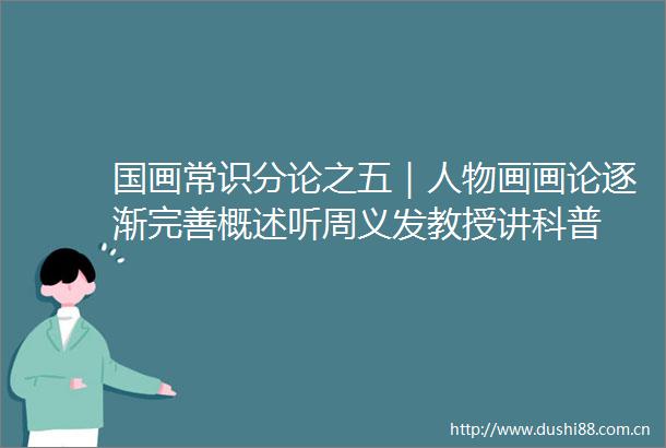 国画常识分论之五｜人物画画论逐渐完善概述听周义发教授讲科普