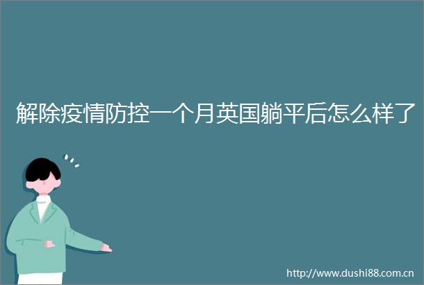 解除疫情防控一个月英国躺平后怎么样了