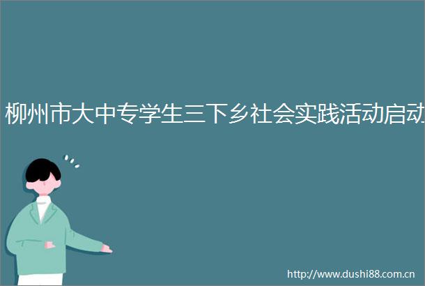 柳州市大中专学生三下乡社会实践活动启动