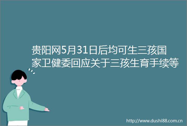 贵阳网5月31日后均可生三孩卫健委回应关于三孩生育手续等问题三孩政策