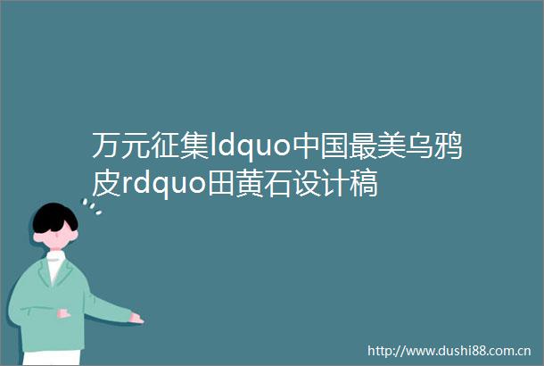 万元征集ldquo最美乌鸦皮rdquo田黄石设计稿