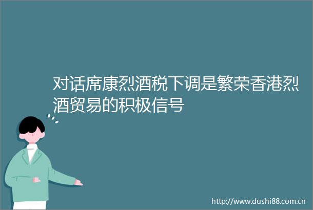 对话席康烈酒税下调是繁荣香港烈酒贸易的积极信号