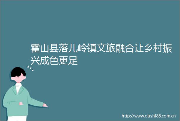 霍山县落儿岭镇文旅融合让乡村振兴成色更足