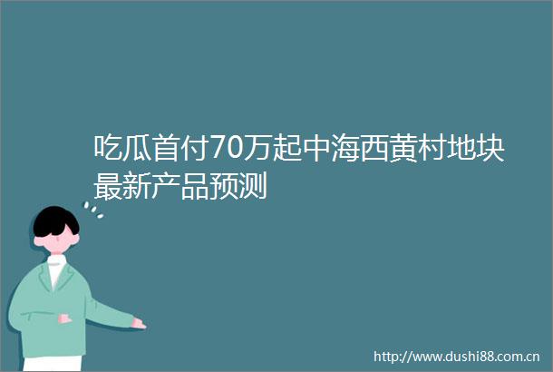 吃瓜首付70万起中海西黄村地块最新产品预测