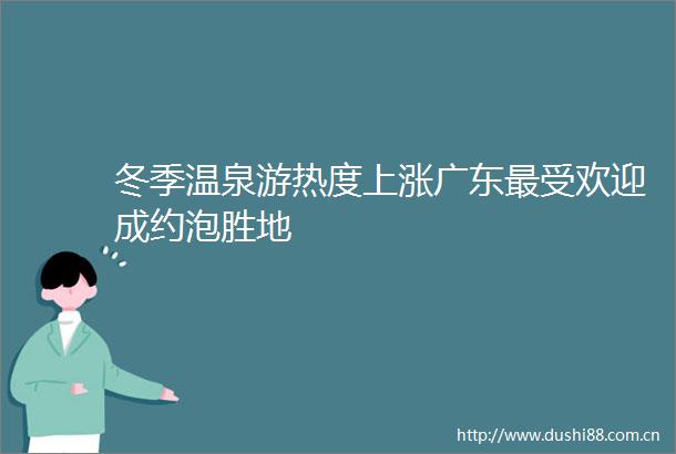 冬季温泉游热度上涨广东最受欢迎成约泡胜地