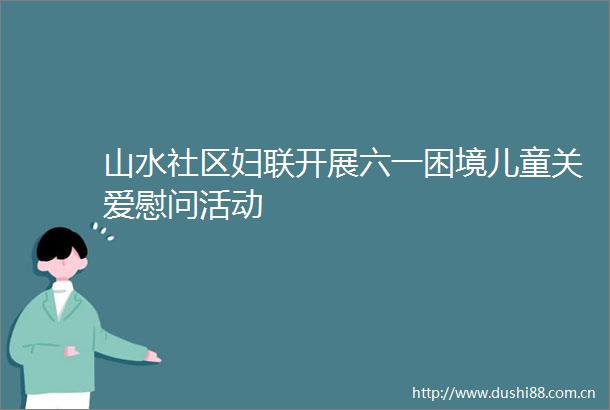 山水社区妇联开展六一困境儿童关爱慰问活动