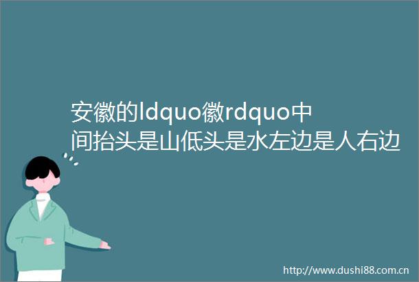 安徽的ldquo徽rdquo中间抬头是山低头是水左边是人右边是文ldquo山水人文rdquo齐聚自古以来就人杰地灵