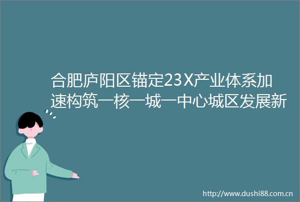 合肥庐阳区锚定23X产业体系加速构筑一核一城一中心城区发展新格局