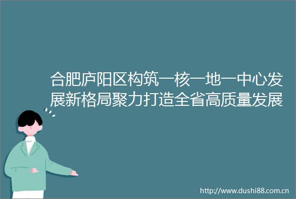 合肥庐阳区构筑一核一地一中心发展新格局聚力打造全省高质量发展示范城区