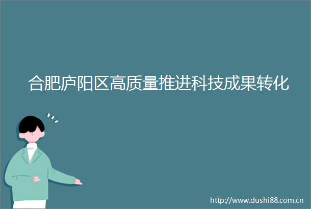 合肥庐阳区高质量推进科技成果转化