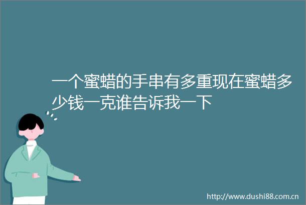 一个蜜蜡的手串有多重现在蜜蜡多少钱一克谁告诉我一下
