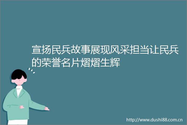 宣扬民兵故事展现风采担当让民兵的荣誉名片熠熠生辉