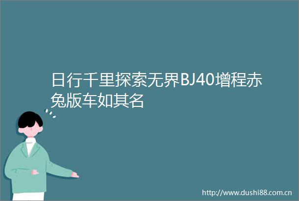 日行千里探索无界BJ40增程赤兔版车如其名