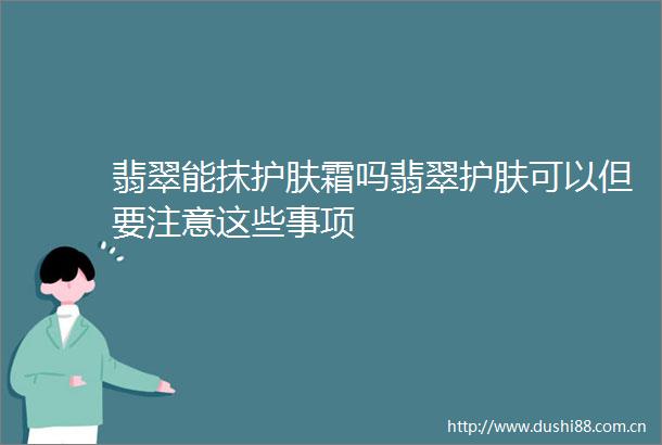 翡翠能抹护肤霜吗翡翠护肤可以但要注意这些事项