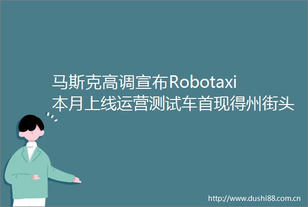 马斯克高调宣布Robotaxi本月上线运营测试车首现得州街头