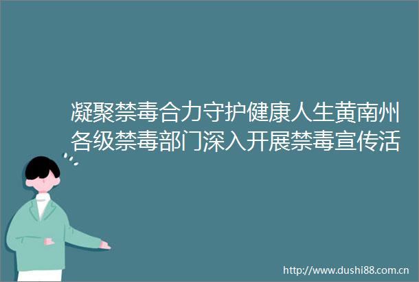 凝聚禁毒合力守护健康人生黄南州各级禁毒部门深入开展禁毒宣传活动