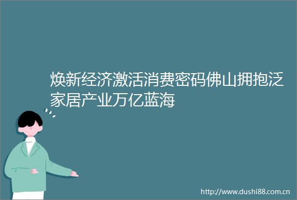 焕新经济激活消费密码佛山拥抱泛家居产业万亿蓝海