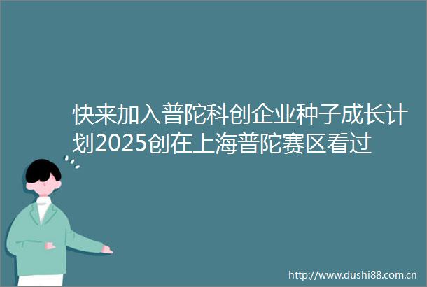 快来加入普陀科创企业种子成长计划2025创在上海普陀赛区看过来→
